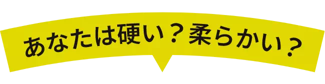 あなたは硬い？柔らかい？